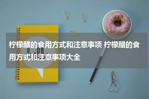 柠檬醋的食用方式和注意事项 柠檬醋的食用方式和注意事项大全