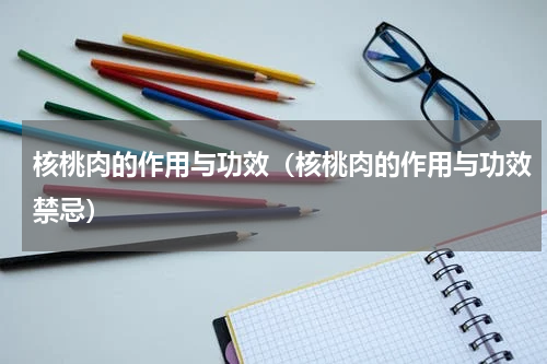 核桃肉的作用与功效（核桃肉的作用与功效禁忌）