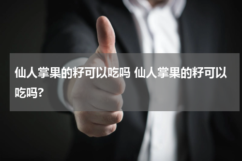 仙人掌果的籽可以吃吗 仙人掌果的籽可以吃吗?