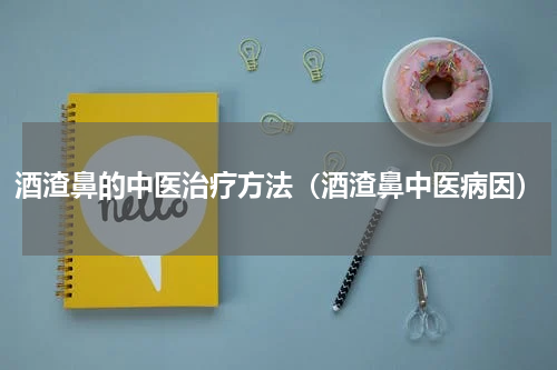酒渣鼻的中医治疗方法（酒渣鼻中医病因）