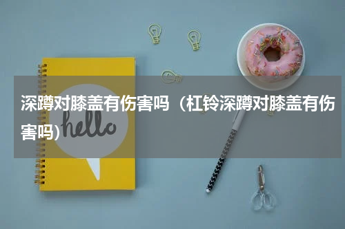 深蹲对膝盖有伤害吗（杠铃深蹲对膝盖有伤害吗）