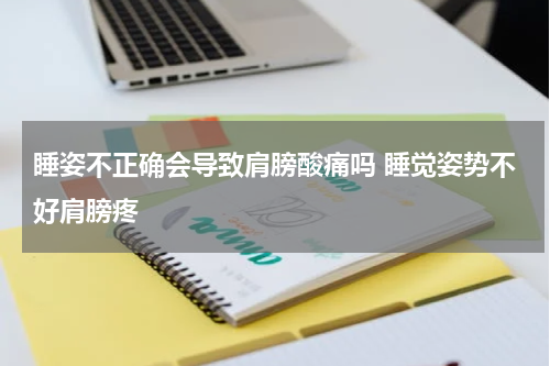 睡姿不正确会导致肩膀酸痛吗 睡觉姿势不好肩膀疼