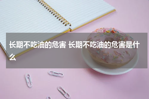 长期不吃油的危害 长期不吃油的危害是什么