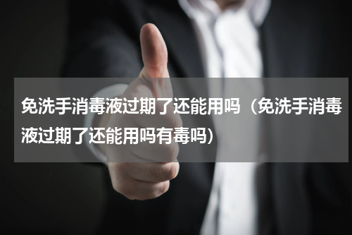 免洗手消毒液过期了还能用吗（免洗手消毒液过期了还能用吗有毒吗）