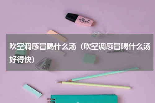 吹空调感冒喝什么汤（吹空调感冒喝什么汤好得快）