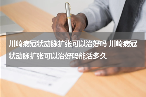 川崎病冠状动脉扩张可以治好吗 川崎病冠状动脉扩张可以治好吗能活多久