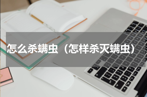 怎么杀螨虫（怎样杀灭螨虫）