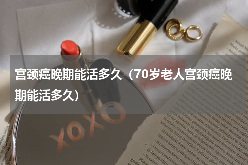 宫颈癌晚期能活多久（70岁老人宫颈癌晚期能活多久）
