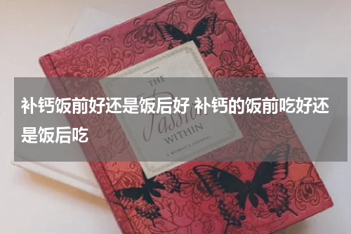 补钙饭前好还是饭后好 补钙的饭前吃好还是饭后吃