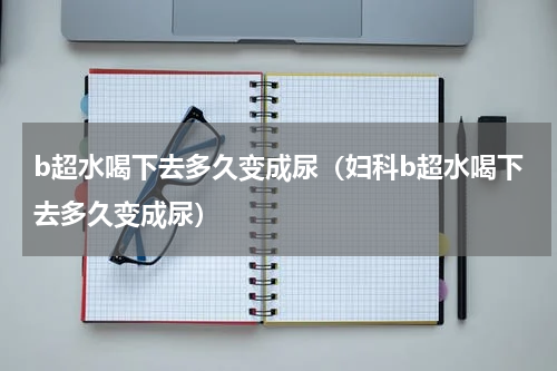 b超水喝下去多久变成尿（妇科b超水喝下去多久变成尿）
