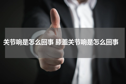关节响是怎么回事 膝盖关节响是怎么回事