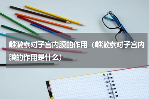 雌激素对子宫内膜的作用（雌激素对子宫内膜的作用是什么）