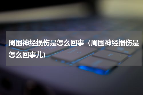 周围神经损伤是怎么回事（周围神经损伤是怎么回事儿）