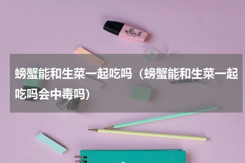 螃蟹能和生菜一起吃吗（螃蟹能和生菜一起吃吗会中毒吗）