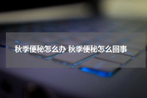秋季便秘怎么办 秋季便秘怎么回事