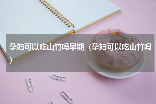 孕妇可以吃山竹吗早期（孕妇可以吃山竹吗）