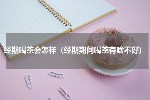 经期喝茶会怎样（经期期间喝茶有啥不好）
