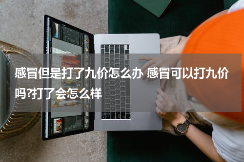 感冒但是打了九价怎么办 感冒可以打九价吗?打了会怎么样