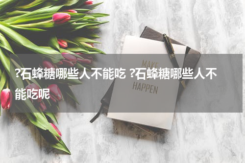 ?石蜂糖哪些人不能吃 ?石蜂糖哪些人不能吃呢