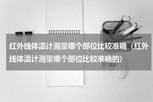 红外线体温计测量哪个部位比较准确（红外线体温计测量哪个部位比较准确的）