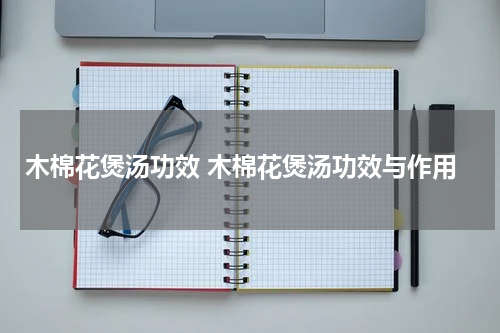 木棉花煲汤功效 木棉花煲汤功效与作用