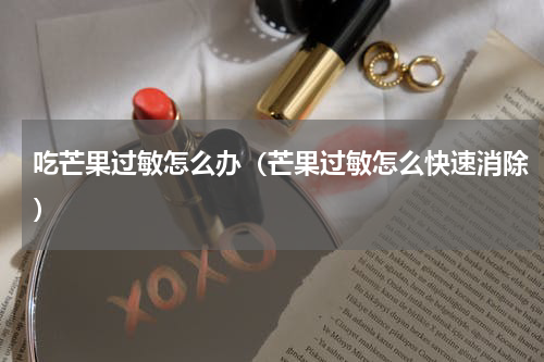 吃芒果过敏怎么办（芒果过敏怎么快速消除）