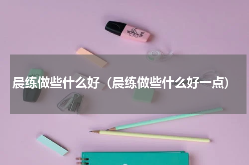 晨练做些什么好（晨练做些什么好一点）