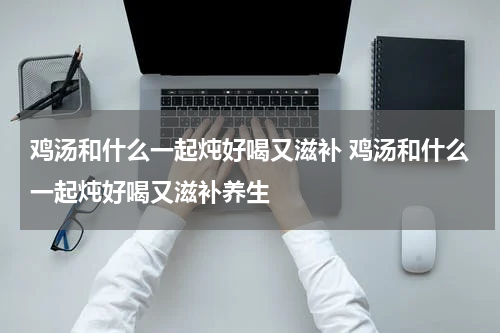 鸡汤和什么一起炖好喝又滋补 鸡汤和什么一起炖好喝又滋补养生