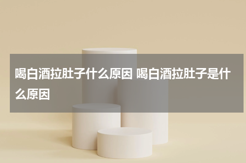 喝白酒拉肚子什么原因 喝白酒拉肚子是什么原因