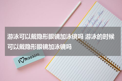 游泳可以戴隐形眼镜加泳镜吗 游泳的时候可以戴隐形眼镜加泳镜吗