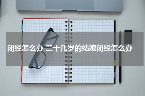 闭经怎么办 二十几岁的姑娘闭经怎么办