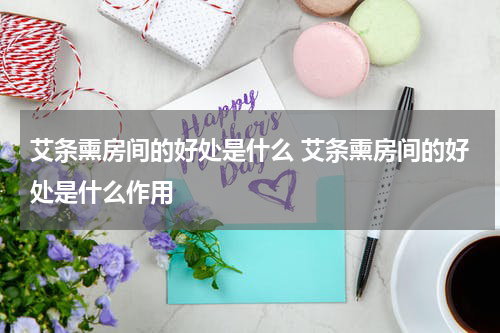 艾条熏房间的好处是什么 艾条熏房间的好处是什么作用