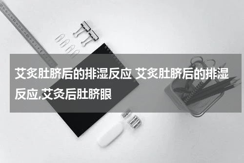 艾炙肚脐后的排湿反应 艾炙肚脐后的排湿反应,艾灸后肚脐眼