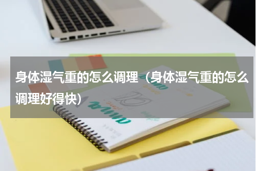 身体湿气重的怎么调理（身体湿气重的怎么调理好得快）