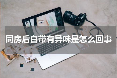 同房后白带有异味是怎么回事