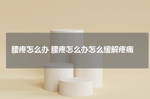 腰疼怎么办 腰疼怎么办怎么缓解疼痛