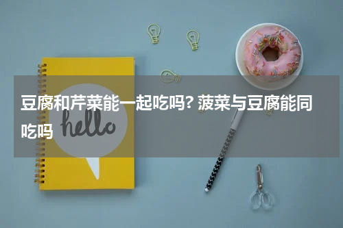 豆腐和芹菜能一起吃吗? 菠菜与豆腐能同吃吗