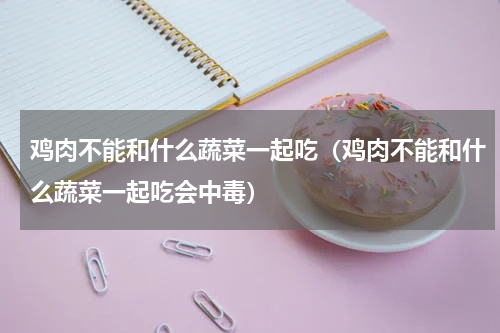 鸡肉不能和什么蔬菜一起吃（鸡肉不能和什么蔬菜一起吃会中毒）