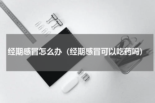 经期感冒怎么办（经期感冒可以吃药吗）