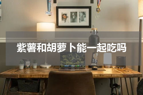 紫薯和胡萝卜能一起吃吗
