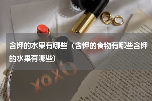 含钾的水果有哪些（含钾的食物有哪些含钾的水果有哪些）