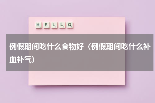 例假期间吃什么食物好（例假期间吃什么补血补气）