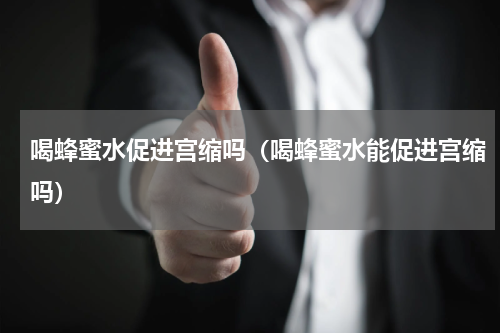 喝蜂蜜水促进宫缩吗（喝蜂蜜水能促进宫缩吗）