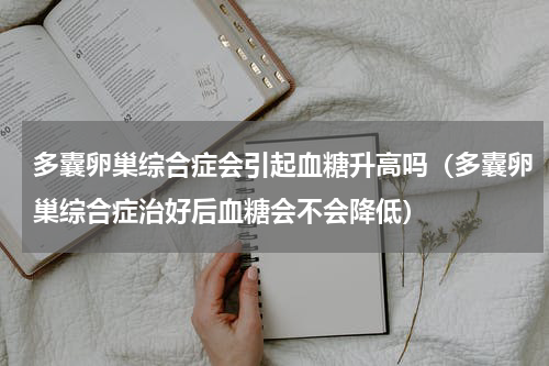 多囊卵巢综合症会引起血糖升高吗（多囊卵巢综合症治好后血糖会不会降低）