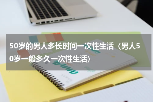 50岁的男人多长时间一次性生活（男人50岁一般多久一次性生活）