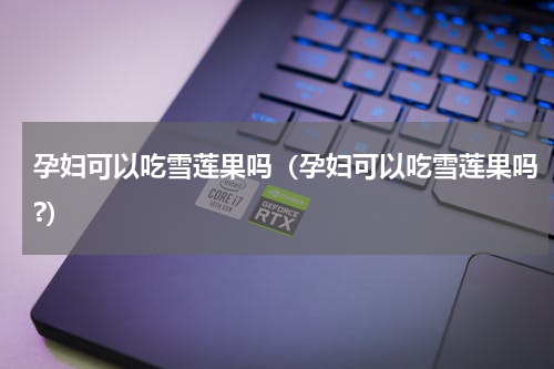 孕妇可以吃雪莲果吗（孕妇可以吃雪莲果吗?）
