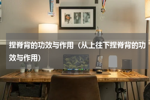 捏脊背的功效与作用（从上往下捏脊背的功效与作用）