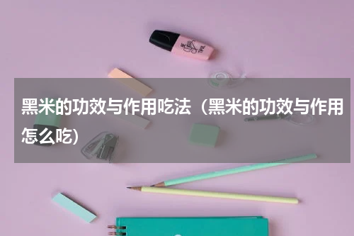 黑米的功效与作用吃法（黑米的功效与作用怎么吃）