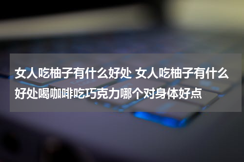 女人吃柚子有什么好处 女人吃柚子有什么好处喝咖啡吃巧克力哪个对身体好点