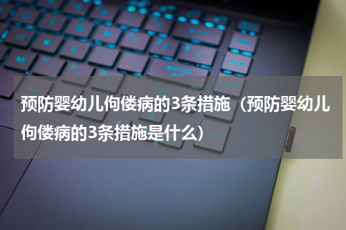 预防婴幼儿佝偻病的3条措施（预防婴幼儿佝偻病的3条措施是什么）
